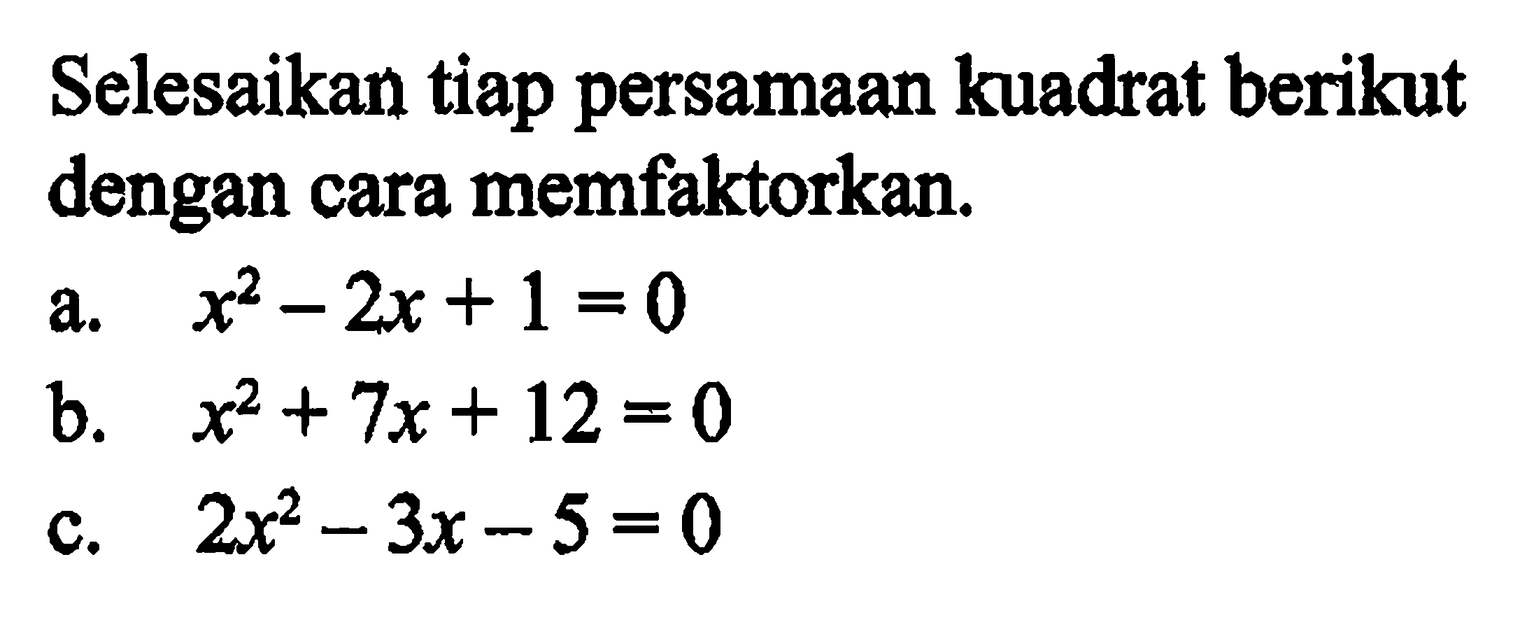 Selesaikan tiap persamaan kuadrat berikut dengan cara memfaktorkan. a. x^2 - 2x + 1 = 0 b. x^2 + 7x + 12 = 0 c. 2x^2 - 3x -5 = 0