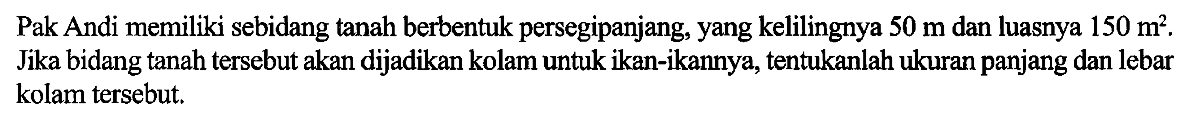 Pak Andi memiliki sebidang tanah berbentuk persegipanjang, yang kelilingnya 50 m dan luasnya 150 m^2. Jika bidang tanah tersebut akan dijadikan kolam untuk ikan-jkannya, tentukanlah ukuran panjang dan lebar kolam tersebut.