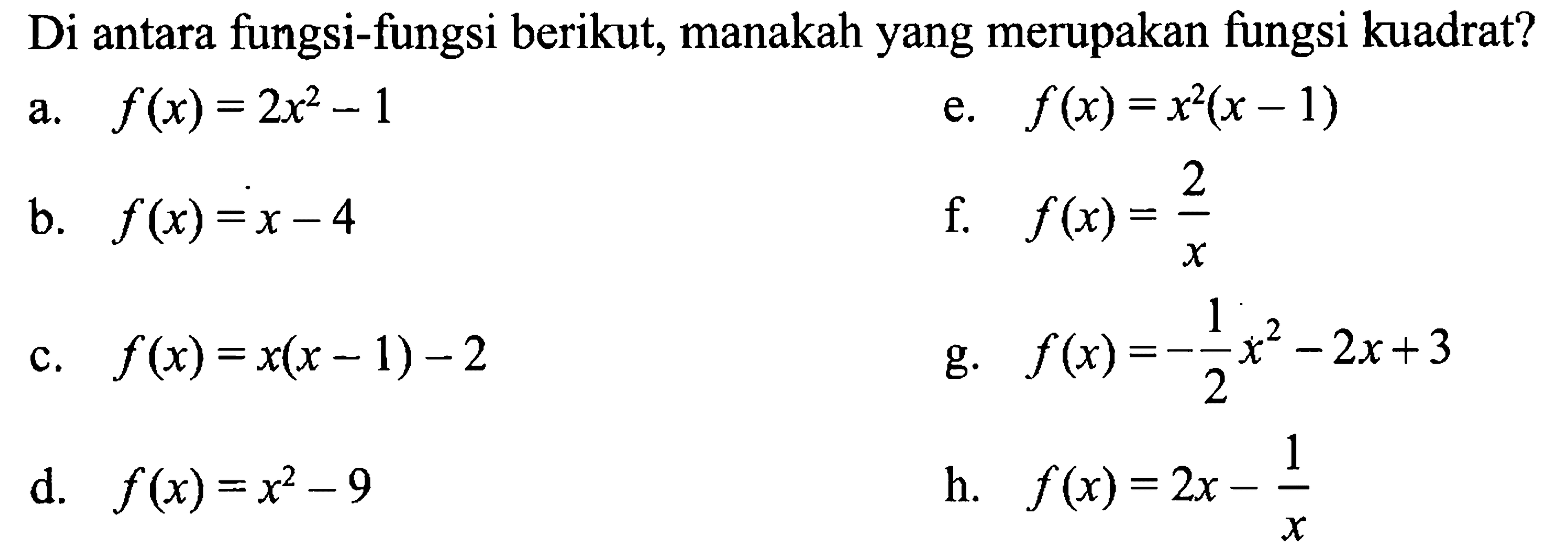 Di antara fungsi-fungsi berikut, manakah yang merupakan fungsi kuadrat? a. f(x) = 2x^2 - 1 b. f(x) = x - 4 c. f(x) = x(x - 1) - 2 d. f(x) = x^2 - 9 e. f(x) = x^2(x - 1) f. f(x) = 2/x g. (-1/2)x^2 - 2x + 3 h. f(x) = 2x - 1/x