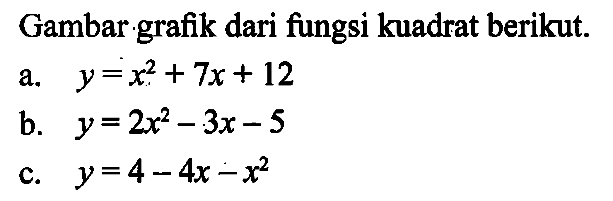 Gambar grafik dari fungsi kuadrat berikut. a. y = x^2 + 7x + 12 b. y = 2x^2 - 3x - 5 c. y = 4 - 4x - x^2