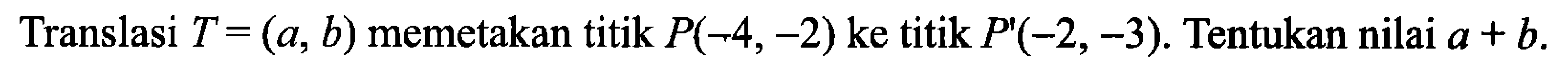 Translasi T=(a, b) memetakan titik P(-4,-2) ke titik P'(-2,-3). Tentukan nilai a+b. 
