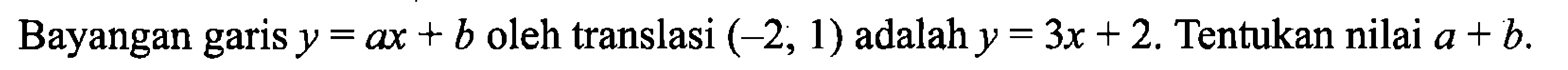 Bayangan garis  y=ax+b  oleh translasi  (-2,1)  adalah  y=3x+2. Tentukan nilai  a+b.