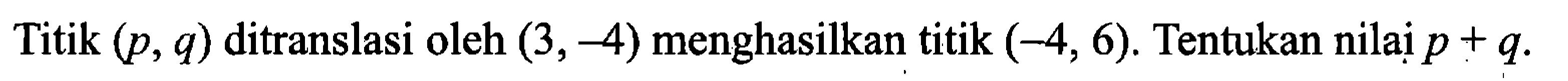Titik  (p, q)  ditranslasi oleh  (3,-4)  menghasilkan titik  (-4,6). Tentukan nilai  p+q.