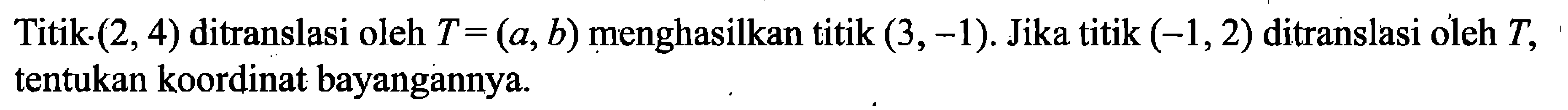 Titik (2,4) ditranslasi oleh T=(a,b) menghasilkan titik (3,-1). Jika titik (-1,2) ditranslasi oleh T, tentukan koordinat bayangannya. 