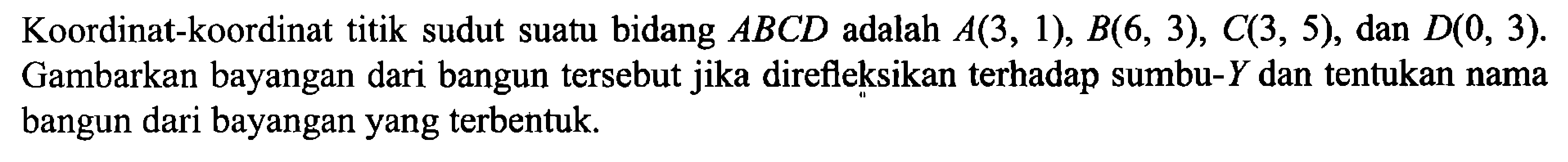 Koordinat-koordinat titik sudut suatu bidang ABCD adalah A(3, 1), B(6, 3), C(3, 5), dan D(0, 3). Gambarkan bayangan dari bangun tersebut jika direfleksikan terhadap sumbu-Y dan tentukan nama bangun dari bayangan yang terbentuk.