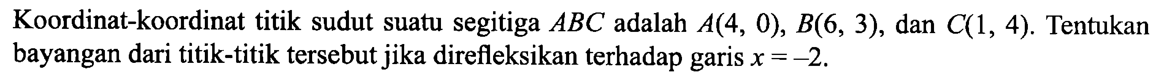 Koordinat-koordinat titik sudut suatu segitiga ABC adalah A(4,0), B(6,3), dan C(1,4). Tentukan bayangan dari titik-titik tersebut jika direfleksikan terhadap garis x=-2. 