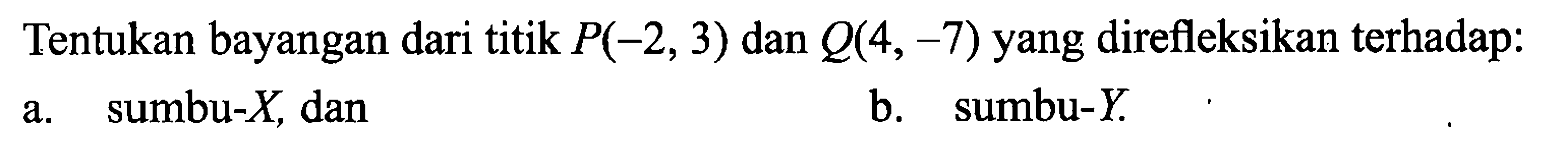 Tentukan bayangan dari titik P(-2,3) dan Q(4,-7) yang direfleksikan terhadap:a. sumbu-X, danb. sumbu-Y.