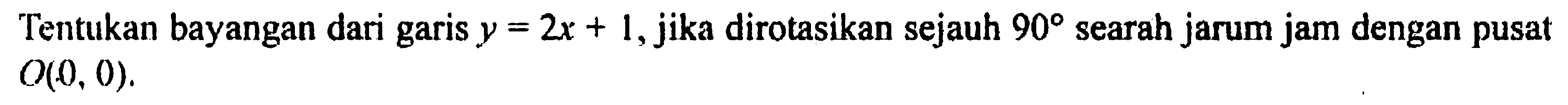 Tentukan bayangan dari garis y=2x+1, jika dirotasikan sejauh 90 searah jarum jam dengan pusat O(0,0) 