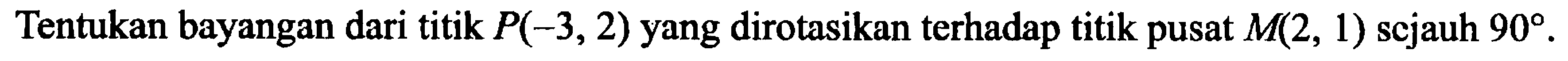 Tentukan bayangan dari titik P(-3,2)  yang dirotasikan terhadap titik pusat  M(2,1) sejauh  90 .