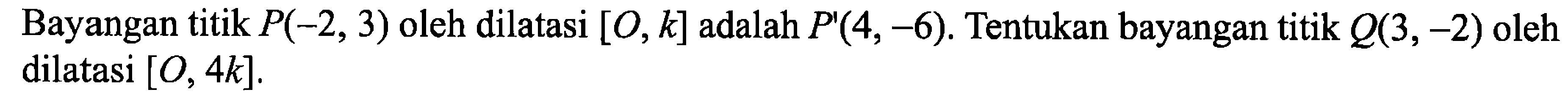 Bayangan titik P(-2,3) oleh dilatasi [O, k] adalah P'(4,-6). Tentukan bayangan titik Q(3,-2) oleh dilatasi [O, 4k].