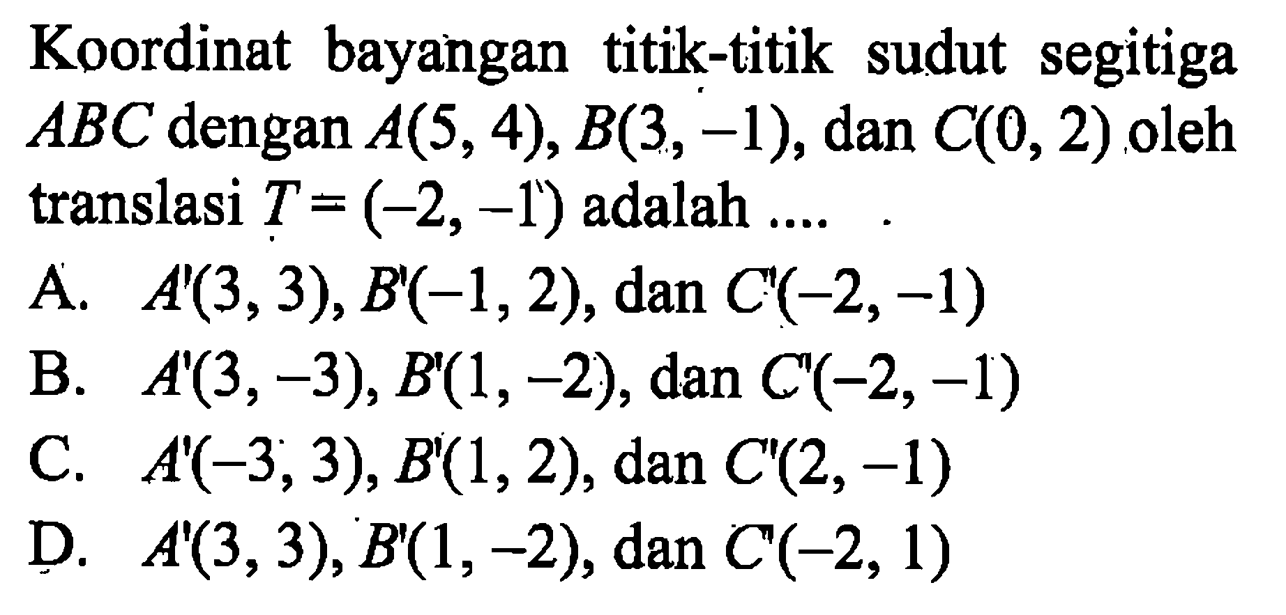 Koordinat bayangan titik-titik sudut segitiga ABC dengan A(5, 4), B(3, -1), dan C(0, 2) oleh translasi T=(-2, -1) adalah ....