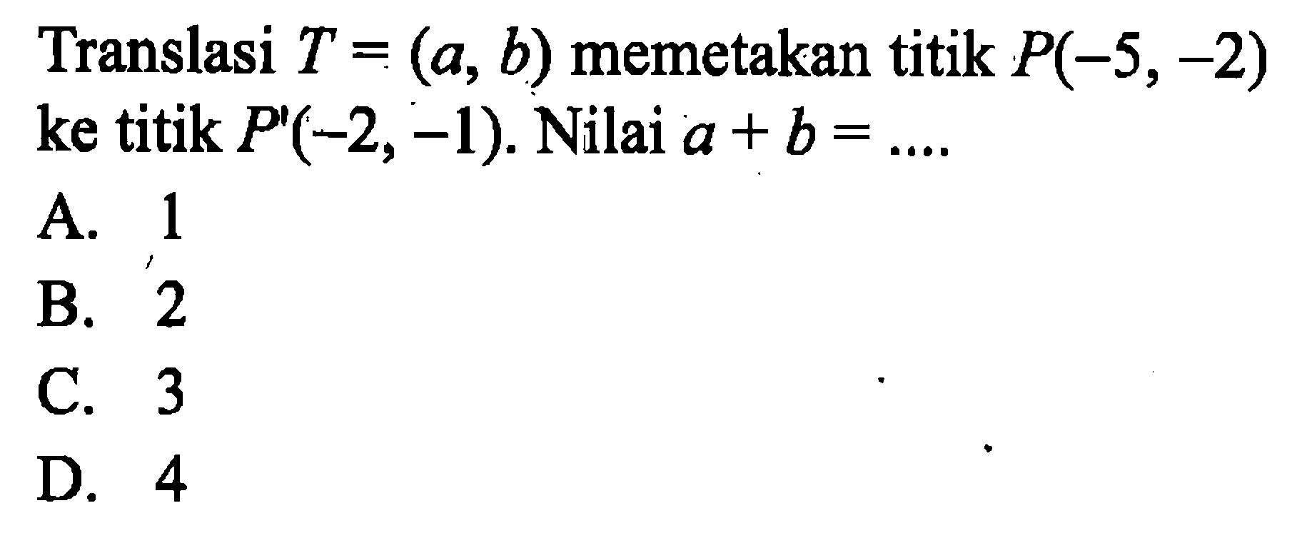 Translasi  T=(a, b)  memetakan titik  P(-5,-2)  ke titik  P'(-2,-1) . Nilai  a+b=... 