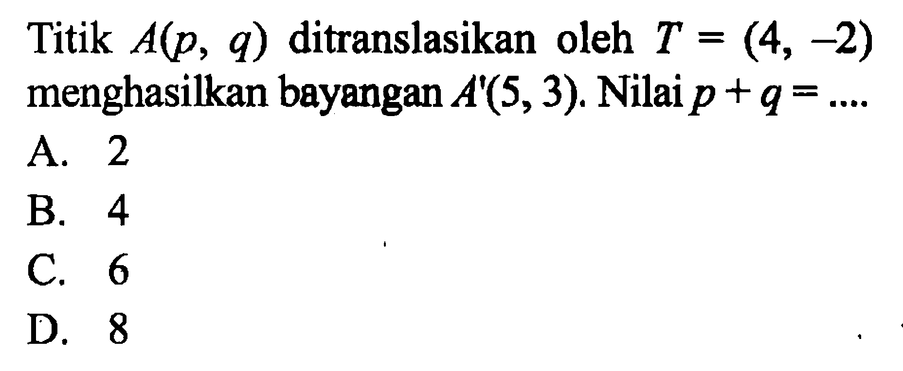 Titik  A(p, q)  ditranslasikan oleh  T=(4,-2)  menghasilkan bayangan  A'(5,3) . Nilai  p+q=... A. 2B. 4C. 6D. 8