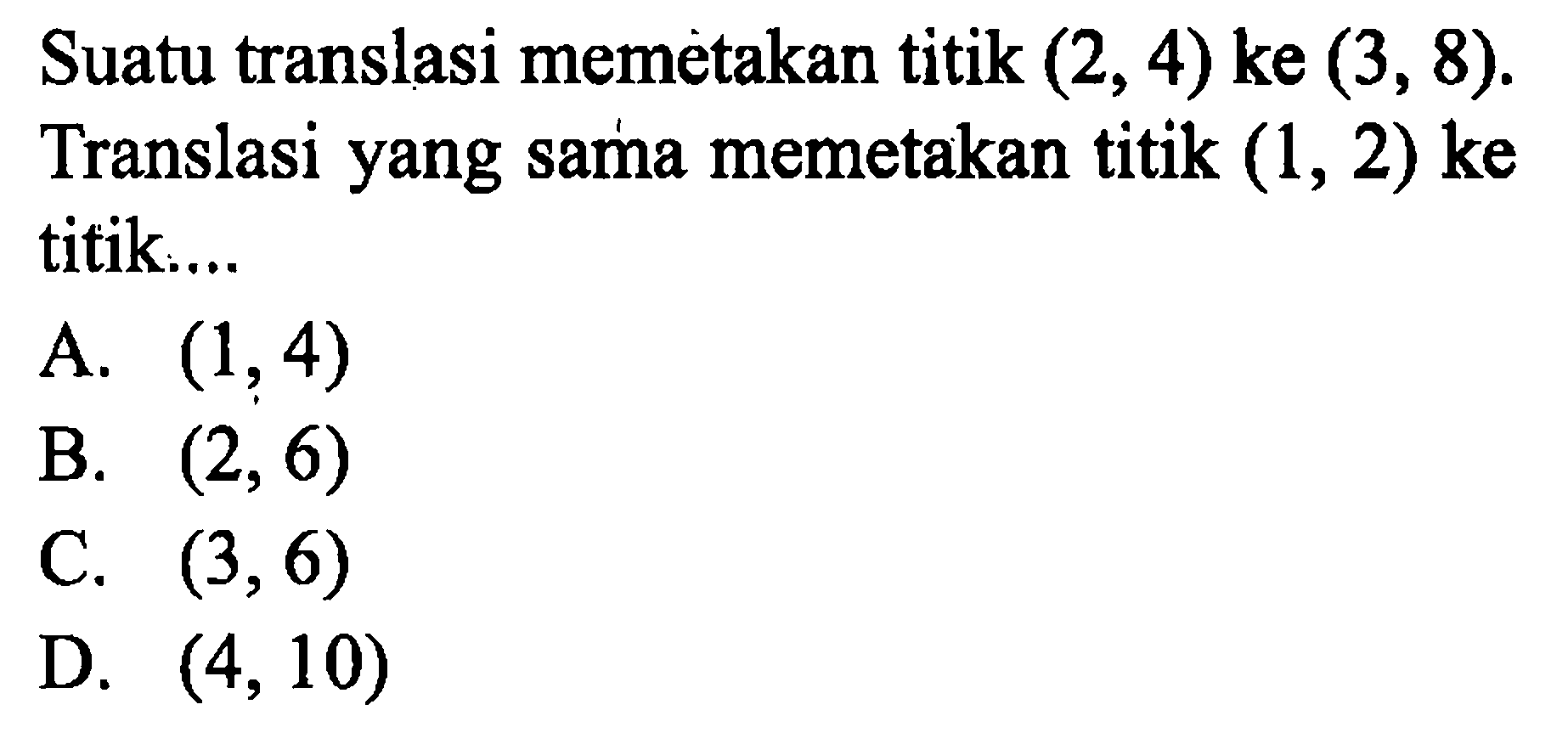 Suatu translasi memetakan titik (2,4) ke (3,8). Translasi yang sama memetakan titik (1,2) ke titik.... 
