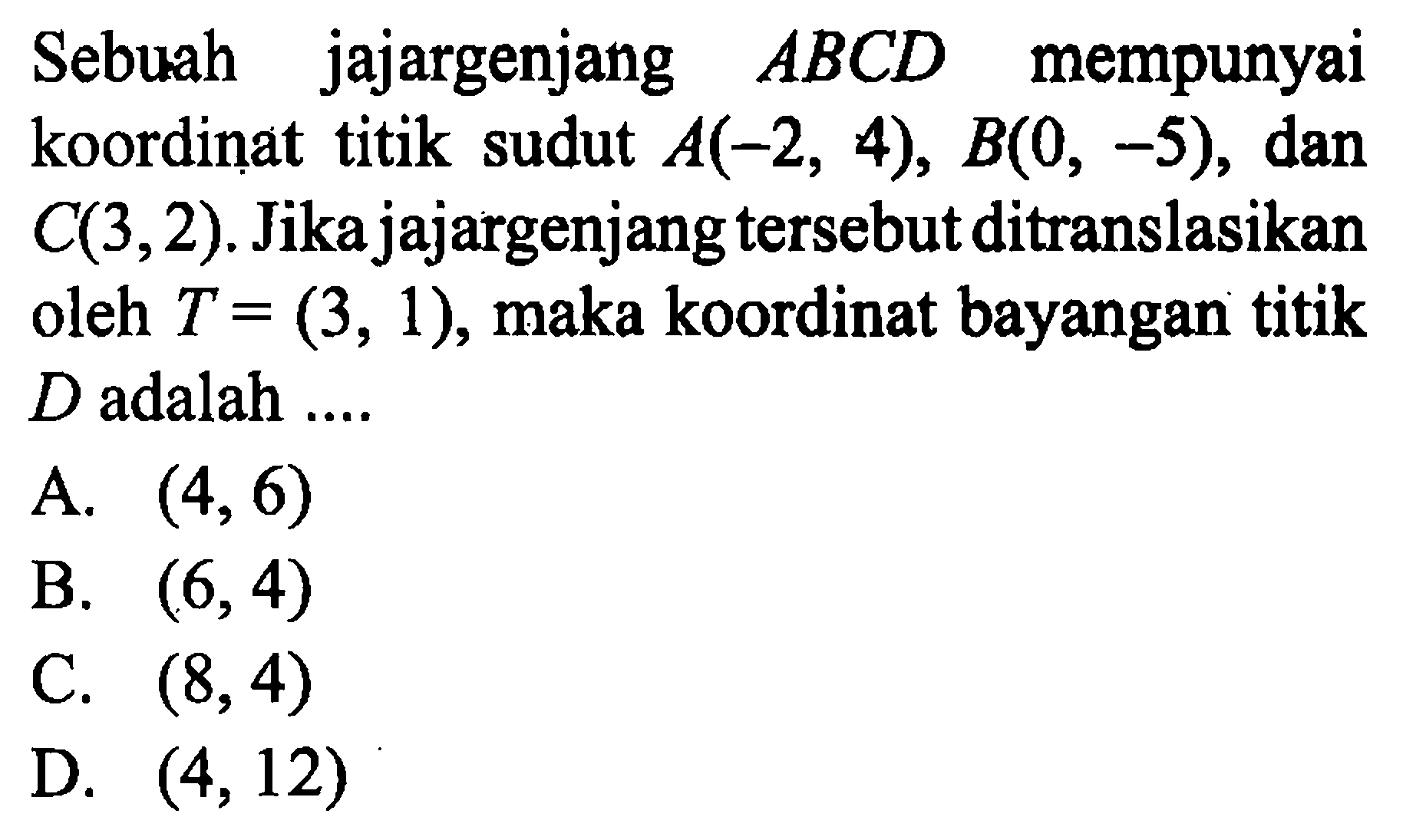 Sebuah jajargenjang ABCD mempunyai koordinat titik sudut  A(-2,4), B(0,-5), dan C(3,2). Jika jajargenjang tersebut ditranslasikan oleh T=(3,1), maka koordinat bayangan titik D  adalah....