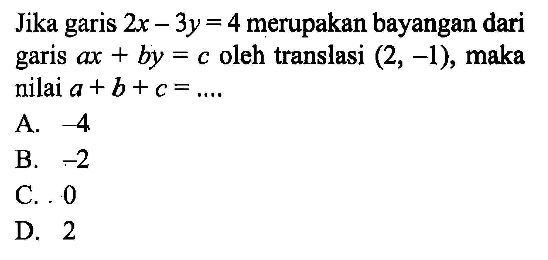 Jika garis 2x-3y=4 merupakan bayangan dari garis ax+by=c oleh translasi (2,-1), maka nilai a+b+c=... 