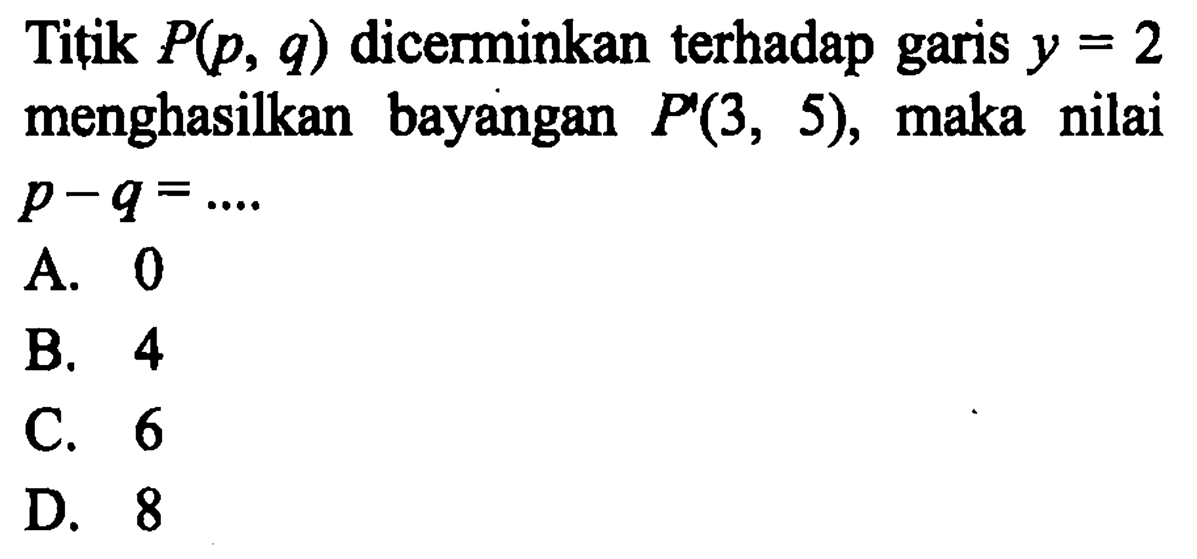 Titik P(p, q) dicerminkan terhadap garis y=2 menghasilkan bayangan P'(3,5) , maka nilai  p-q=... . 