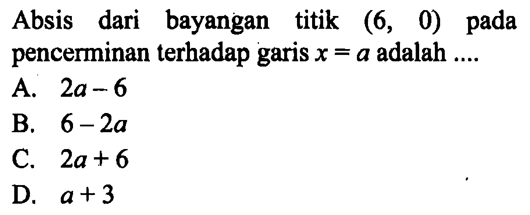 Absis dari bayangan titik  (6,0)  pada pencerminan terhadap garis  x=a  adalah ....A.  2 a-6 B.  6-2 a C.  2 a+6 D.  a+3 