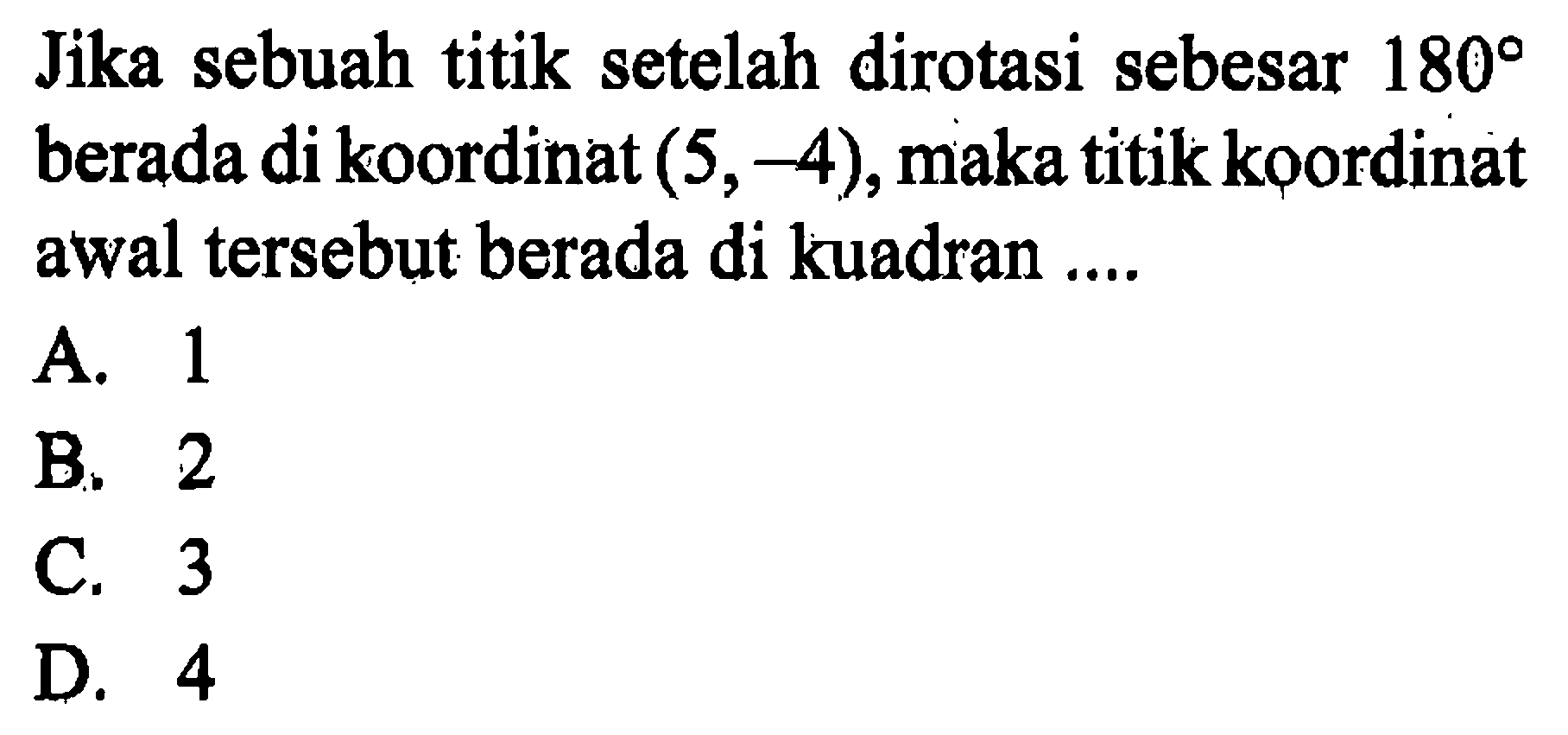 Jika sebuah titik setelah dirotasi sebesar 180 berada di koordinat (5,-4), maka titik koordinat awal tersebut berada di kuadran ....