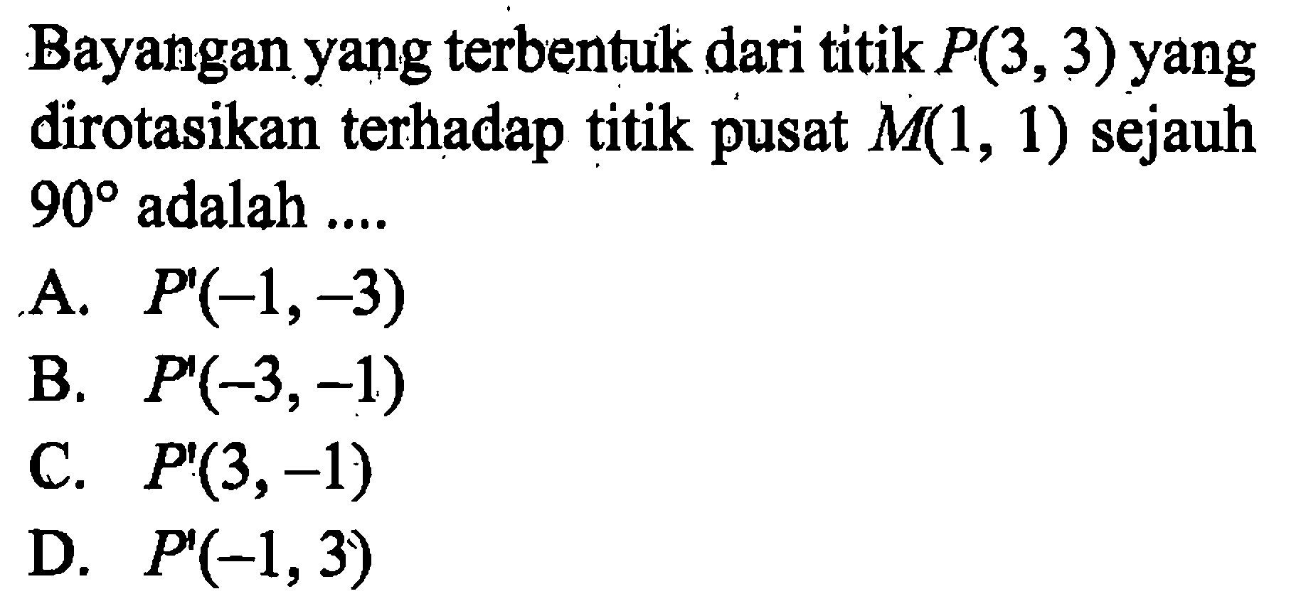 Bayangan yang terbentuk dari titik P(3,3) yang dirotasikan terhadap titik pusat M(1,1) sejauh 90 adalah ....