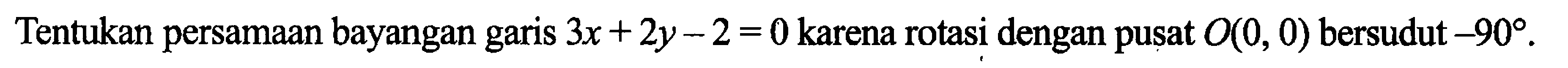 Tentukan persamaan bayangan garis 3x+2y-2=0 karena rotasi dengan pusat O(0, 0) bersudut -90. 