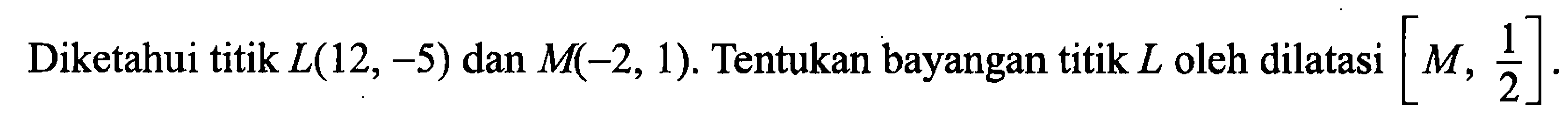 Diketahui titik L(12,-5) dan M(-2,1). Tentukan bayangan titik L oleh dilatasi [M, 1/2].