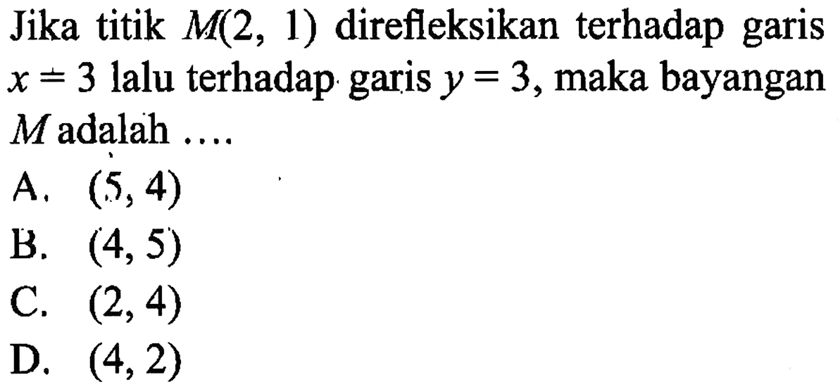 Jika titik M(2,1) direfleksikan terhadap garis x=3 lalu terhadap garis y=3, maka bayangan M adalah ....