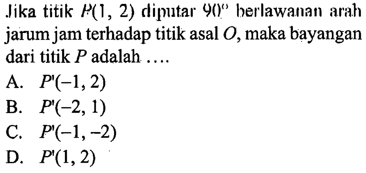 Jika titik P(1,2) diputar 90 berlawanan arah jarum jam terhadap titik asal O, maka bayangan dari titik P adalah.... 
