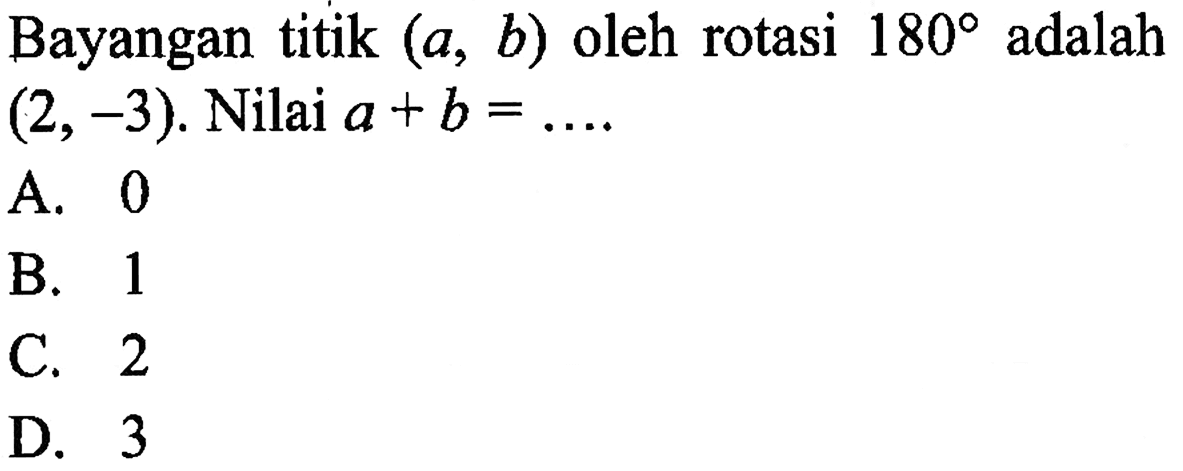 Bayangan titik (a, b) oleh rotasi 180  adalah (2,-3). Nilai a + b=... 