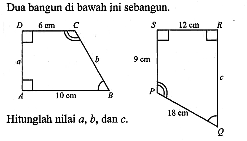 Dua bangun di bawah ini sebangun.A B C D 6cm a b 10cm P Q R S 12cm 9cm c 18cmHitunglah nilai a, b, dan c. 