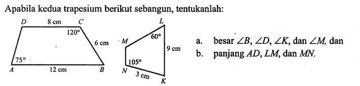 Apabila kedua trapesium berikut sebangun, tentukanlah:a. besar  sudut B, sudut D, sudut K, dan  sudut M, danb. panjang  AD,LM, dan  MN.