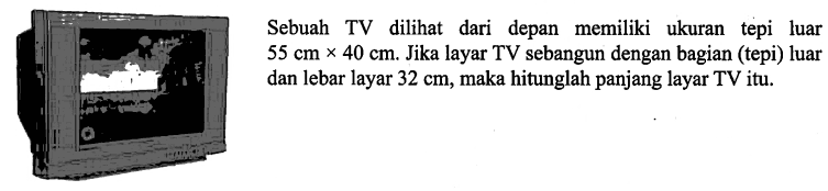 Sebuah TV dilihat dari depan memiliki ukuran tepi luar 55cmx40cm. Jika layar TV sebangun dengan bagian (tepi) luar dan lebar layar 32cm, maka hitunglah panjang layar TV itu.