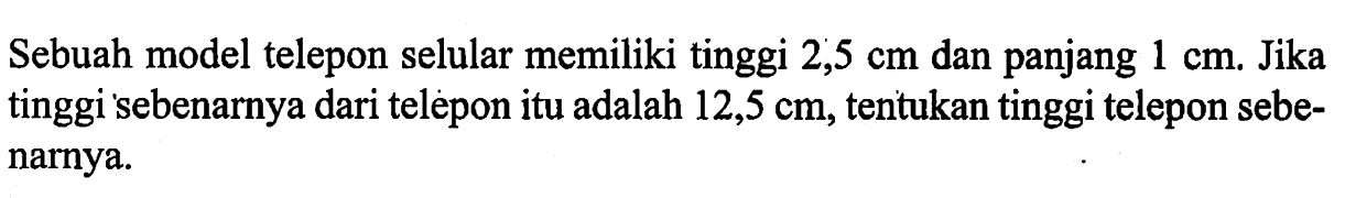 Sebuah model telepon selular memiliki tinggi 2,5 cm dan panjang 1 cm. Jika tinggi sebenarnya dari telepon itu adalah 12,5 cm, tentukan tinggi telepon sebenarnya.