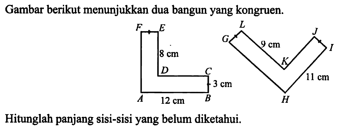 Gambar berikut menunjukkan dua bangun yang kongruen. A B C D E F 12 cm 3 cm 8 cm G H I J K L 11 cm 9 cm Hitunglah panjang sisi-sisi yang belum diketahui.