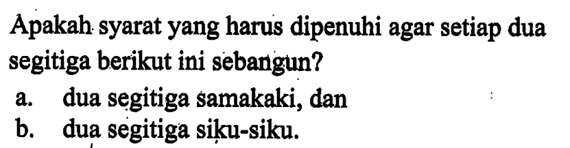 Apakah syarat yang harus dipenuhi agar setiap dua segitiga berikut ini sebangun?a. dua segitiga samakaki, danb. dua segitiga siku-siku.