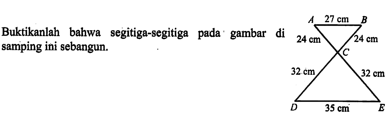 Buktikanlah bahwa segitiga-segitiga pada gambar di samping ini sebangun. A B C D E 27cm 24 cm 24 cm 32 cm 32 cm 35 cm