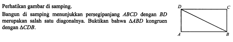 Perhatikan gambar di samping.Bangun di samping menunjukkan persegi panjang ABCD dengan BD merupakan salah satu diagonalnya. Buktikan bahwa segitiga ABD kongruen dengan segitiga CDB.