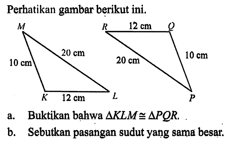 Perhatikan gambar berikut ini. 10 cm 12 cm 20 cm 20 cm 12 cm 10 cma. Buktikan bahwa segitiga KLM kongruen segitiga PQR. b. Sebutkan pasangan sudut yang sama besar.