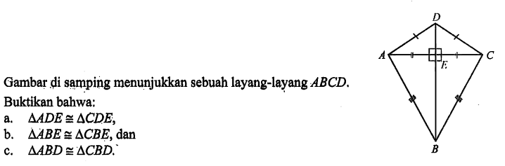 Gambar di samping menunjukkan sebuah layang-layang ABCD. D A E C B Buktikan bahwa: a.  segitiga ADE kongruen segitiga CDE, b. segitiga ABE kongruen segitiga CBE, dan c. segitiga ABD kongruen segitiga CBD.