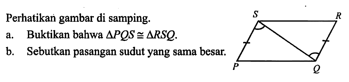 Perhatikan gambar di samping.a. Buktikan bahwa segitiga PQS kongruen segitiga RSQ.b. Sebutkan pasangan sudut yang sama besar.