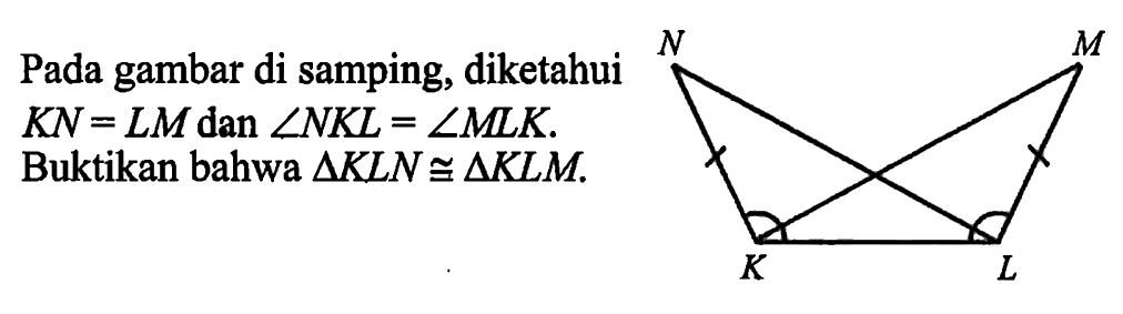 Pada gambar di samping, diketahui KN=LM dan sudut NKL=sudut MLK. Buktikan bahwa segitiga KLN kongruen segitiga KLM. 