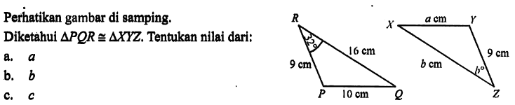 Perhatikan gambar di samping.Diketahui segitiga PQR kongruen segitiga XYZ. Tentukan nilai dari:RP=9 cm, RQ= 16 cm, PQ=10 cm, sudut R=32, XY= a cm, YZ= 9 cm, XZ= b cm sudut Z=ba. ab. bc. c 