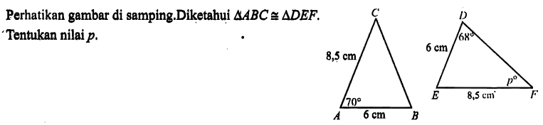 Perhatikan gambar di samping.Diketahui segitiga ABC kongruen segitiga DEF. - Tentukan nilai p. ABC 8,5cm 6cm 70 DEF 6cm 8,5cm 68 p 