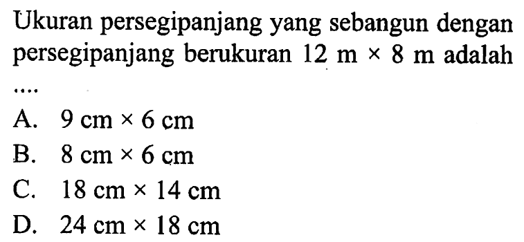 Ukuran persegi panjang yang sebangun dengan persegi panjang berukuran 12 m x 8 m  adalah ....