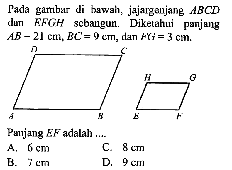 Pada gambar di bawah, jajargenjang ABCD dan EFGH sebangun. Diketahui panjang AB=21 cm, BC=9 cm, dan FG=3 cm. A B C D E F G H Panjang EF adalah ....