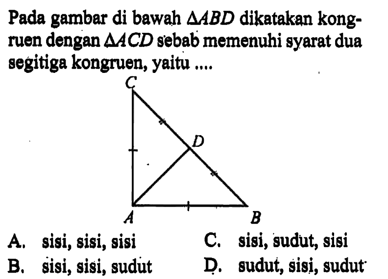 Pada gambar di bawah  segitiga ABD  dikatakan kongruen dengan  segitiga ACD  sebab memenuhi syarat dua segitiga kongruen, yaitu ....C D A B