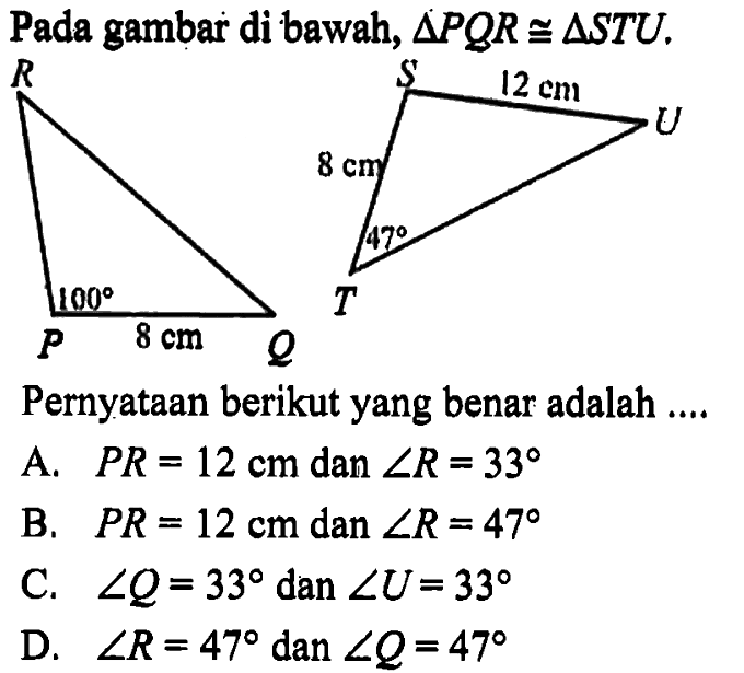 Pada gambar di bawah,  segitiga PQR kongruen segitiga STU Pernyataan berikut yang benar adalah ....A.   PR=12 cm  dan  sudut R=33 B.   PR=12 cm  dan  sudut R=47 C.  sudut Q=33  dan  sudut U=33 D.  sudut R=47  dan  sudut Q=47 