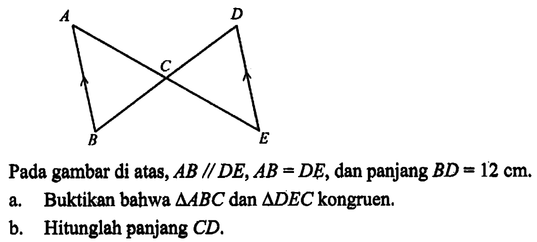 Segitiga ABC dan segitiga CDEPada gambar di atas, AB // DE, AB = DE, dan panjang BD = 12 cm.a. Buktikan bahwa segitiga ABC dan segitiga DEC kongruen.b. Hitunglah panjang CD.