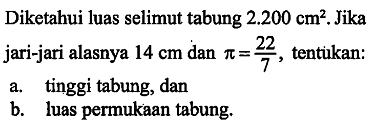 Diketahui luas selimut tabung 2.200 cm^2. Jika jari-jari alasnya 14 cm dan pi=22/7, tentukan:a. tinggi tabung, danb. luas permukaan tabung.