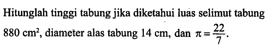 Hitunglah tinggi tabung jika diketahui luas selimut tabung 880 cm^2, diameter alas tabung 14 cm, dan pi=22/7.